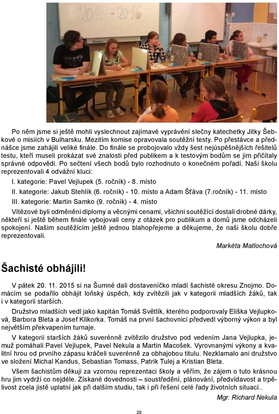 Do finále se probojovalo vždy šest nejúspěšnějších řešitelů testu, kteří museli prokázat své znalosti před publikem a k testovým bodům se jim přičítaly správné odpovědi.