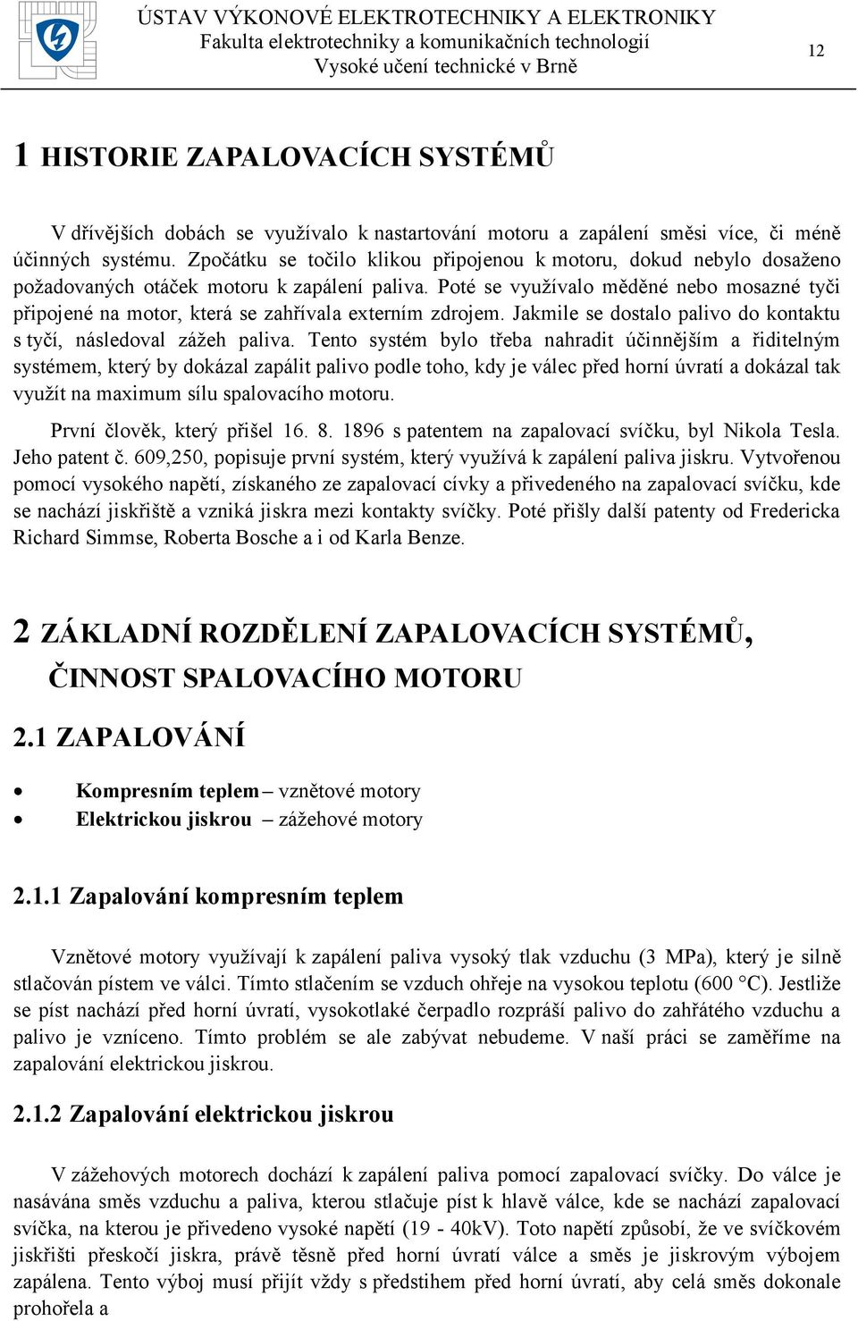 Poté se vyuţívalo měděné nebo mosazné tyči připojené na motor, která se zahřívala externím zdrojem. Jakmile se dostalo palivo do kontaktu s tyčí, následoval záţeh paliva.