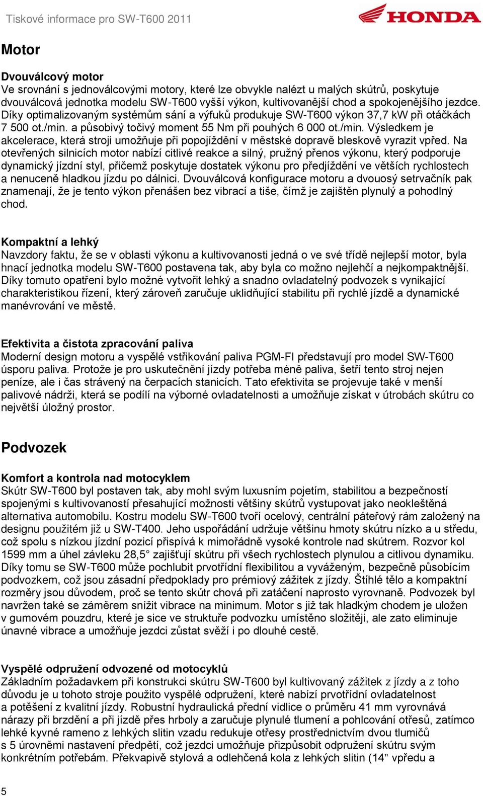 a působivý točivý moment 55 Nm při pouhých 6 000 ot./min. Výsledkem je akcelerace, která stroji umožňuje při popojíždění v městské dopravě bleskově vyrazit vpřed.