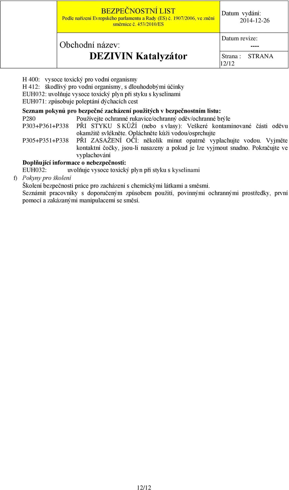 (nebo s vlasy): Veškeré kontaminované části oděvu okamţitě svlékněte. Opláchněte kůţi vodou/osprchujte P305+P351+P338 PŘI ZASAŢENÍ OČÍ: několik minut opatrně vyplachujte vodou.