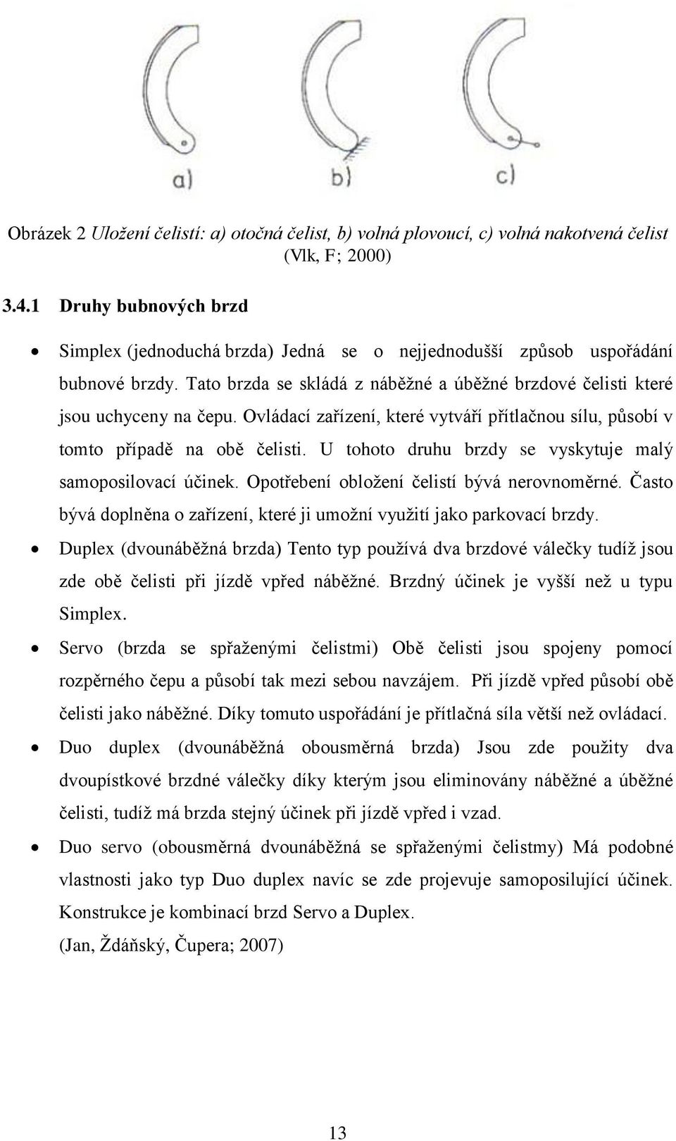 Ovládací zařízení, které vytváří přítlačnou sílu, působí v tomto případě na obě čelisti. U tohoto druhu brzdy se vyskytuje malý samoposilovací účinek. Opotřebení obloţení čelistí bývá nerovnoměrné.