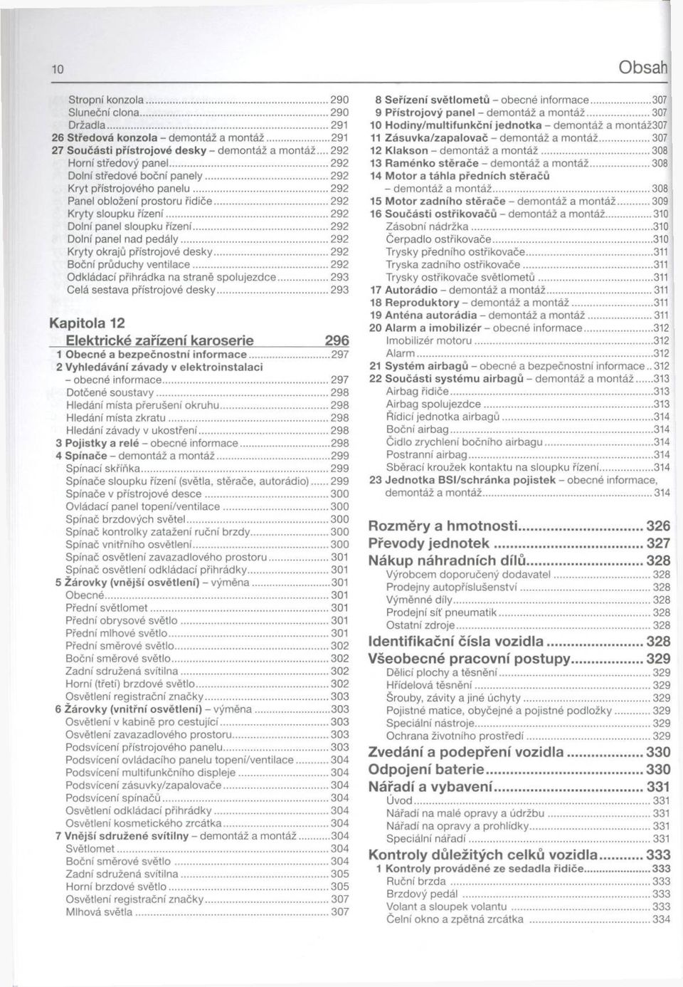 .. 292 Dolní panel nad pedály...292 Kryty okrajů přístrojové d esky...292 Boční průduchy ventilace... 292 Odkládací přihrádka na straně spolujezdce... 293 Celá sestava přístrojové d e sky.