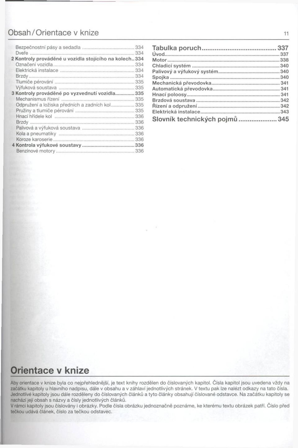 ..335 Odpružení a ložiska předních a zadních k o l... 335 Pružiny a tlum iče p é ro vá n í... 335 Hnací hřídele kol... 336 B rz d y...336 Palivová a výfuková soustava... 336 Kola a pneumatiky.