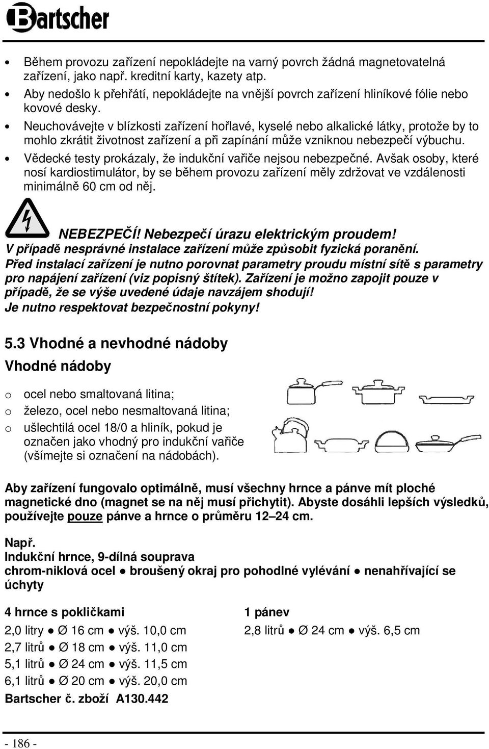 Neuchovávejte v blízkosti zařízení hořlavé, kyselé nebo alkalické látky, protože by to mohlo zkrátit životnost zařízení a při zapínání může vzniknou nebezpečí výbuchu.