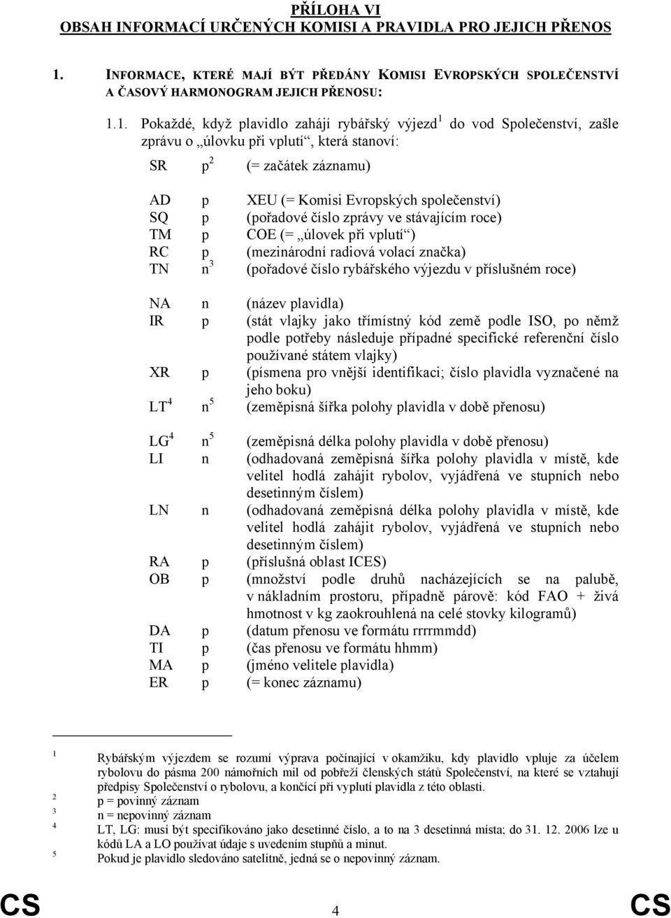 1. Pokaždé, když plavidlo zahájí rybářský výjezd 1 do vod Společenství, zašle zprávu o úlovku při vplutí, která stanoví: SR p 2 (= začátek záznamu) AD p XEU (= Komisi Evropských společenství) SQ p