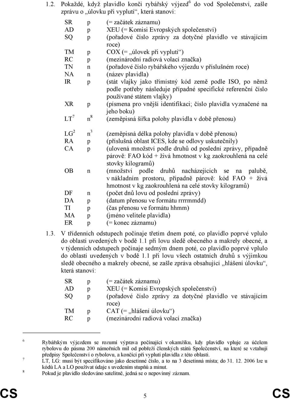 n (název plavidla) IR p (stát vlajky jako třímístný kód země podle ISO, po němž podle potřeby následuje případné specifické referenční číslo používané státem vlajky) XR p (písmena pro vnější