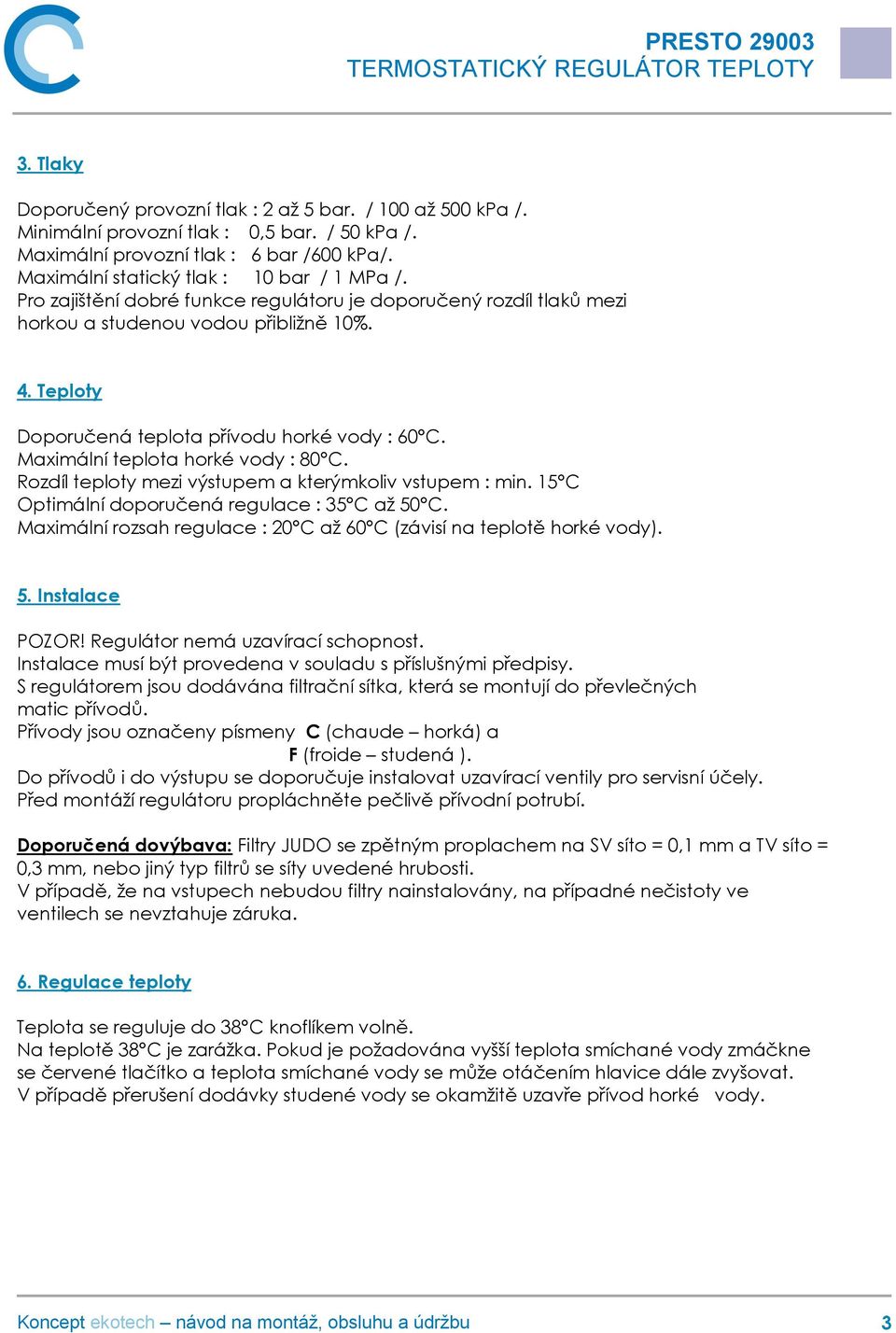 Teploty Doporučená teplota přívodu horké vody : 60 C. Maximální teplota horké vody : 80 C. Rozdíl teploty mezi výstupem a kterýmkoliv vstupem : min. 15 C Optimální doporučená regulace : 35 C až 50 C.