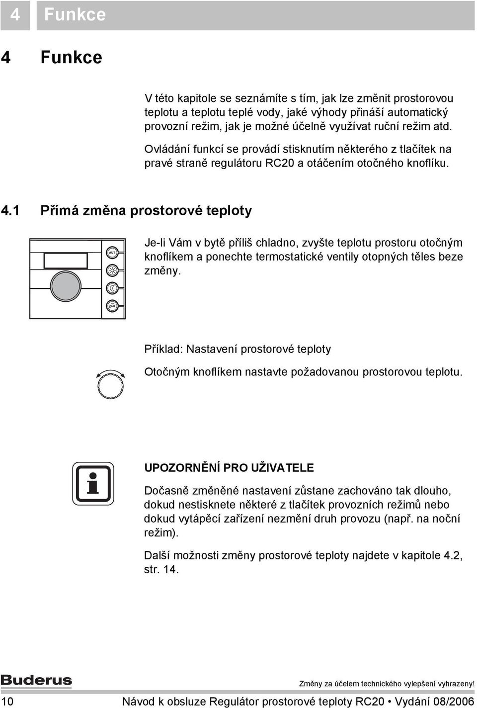 1 Přímá změna prostorové teploty Je-li Vám v bytě příliš chladno, zvyšte teplotu prostoru otočným knoflíkem a ponechte termostatické ventily otopných těles beze změny.