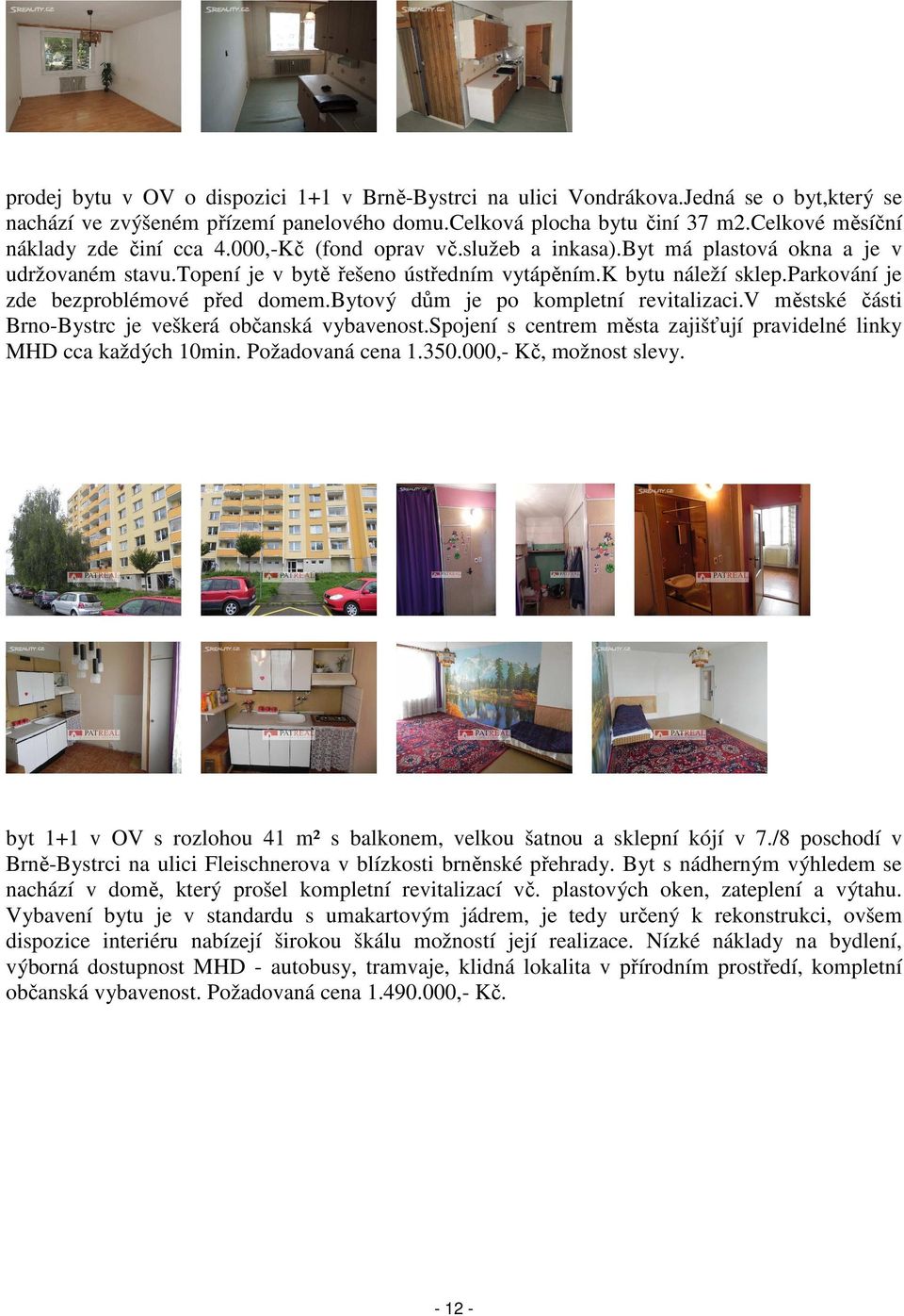 parkování je zde bezproblémové před domem.bytový dům je po kompletní revitalizaci.v městské části Brno-Bystrc je veškerá občanská vybavenost.