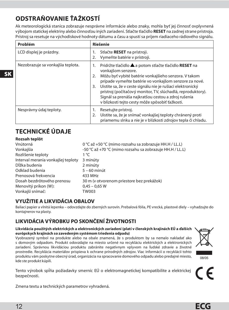 1. Stlačte RESET na prístroji. 2. Vymeňte batérie v prístroji. Nezobrazuje sa vonkajšia teplota. 1. Pridržte tlačidlo a potom stlačte tlačidlo RESET na vonkajšom senzore. 2. Môžu byť vybité batérie vonkajšieho senzora.