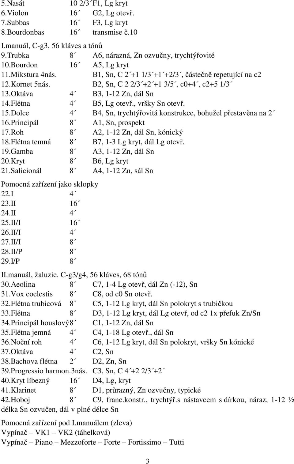 Flétna 4 B5, Lg otevř., vršky Sn otevř. 15.Dolce 4 B4, Sn, trychtýřovitá konstrukce, bohužel přestavěna na 2 16.Principál 8 A1, Sn, prospekt 17.Roh 8 A2, 1-12 Zn, dál Sn, kónický 18.