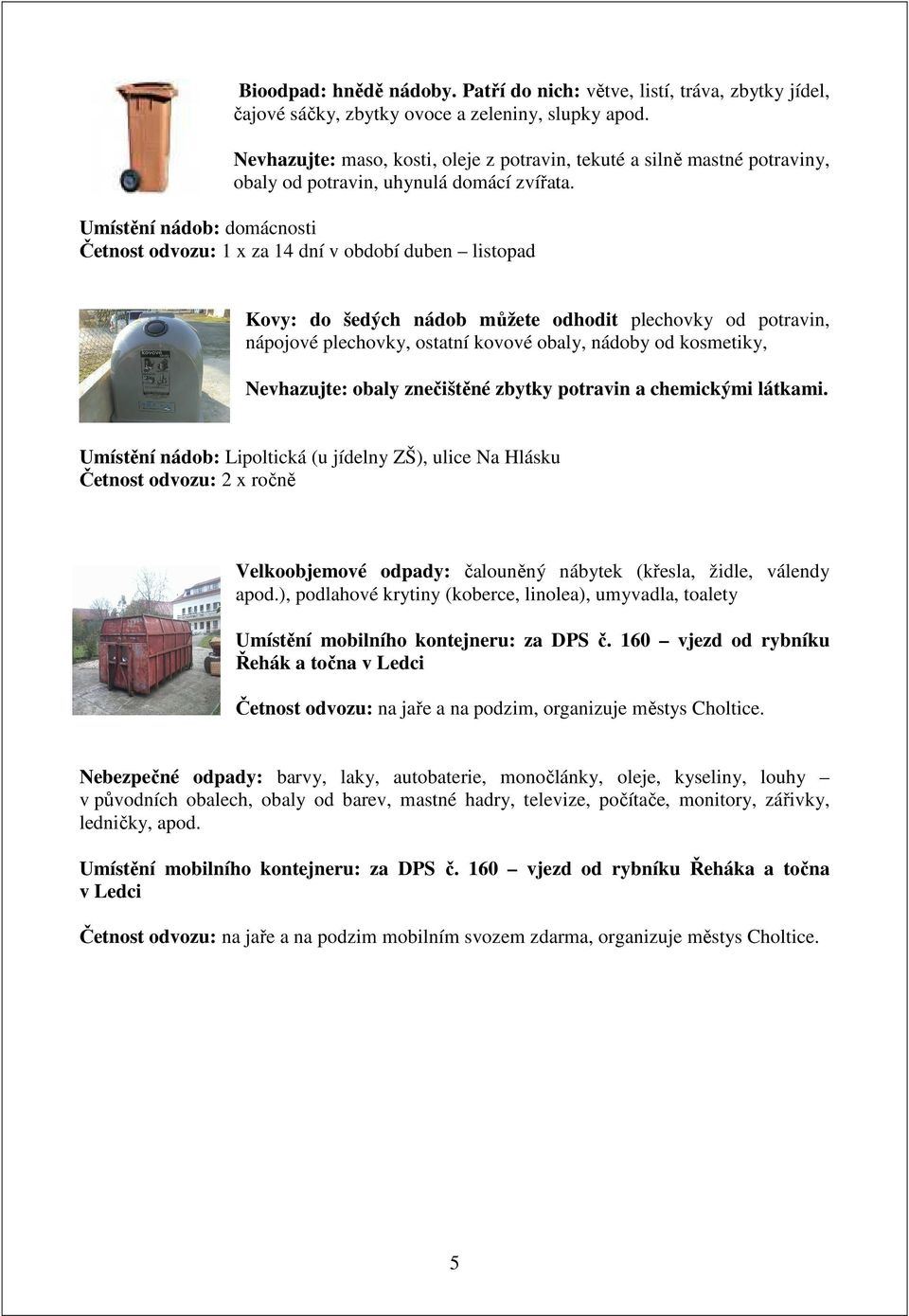 Umístění nádob: domácnosti Četnost odvozu: 1 x za 14 dní v období duben listopad Kovy: do šedých nádob můžete odhodit plechovky od potravin, nápojové plechovky, ostatní kovové obaly, nádoby od