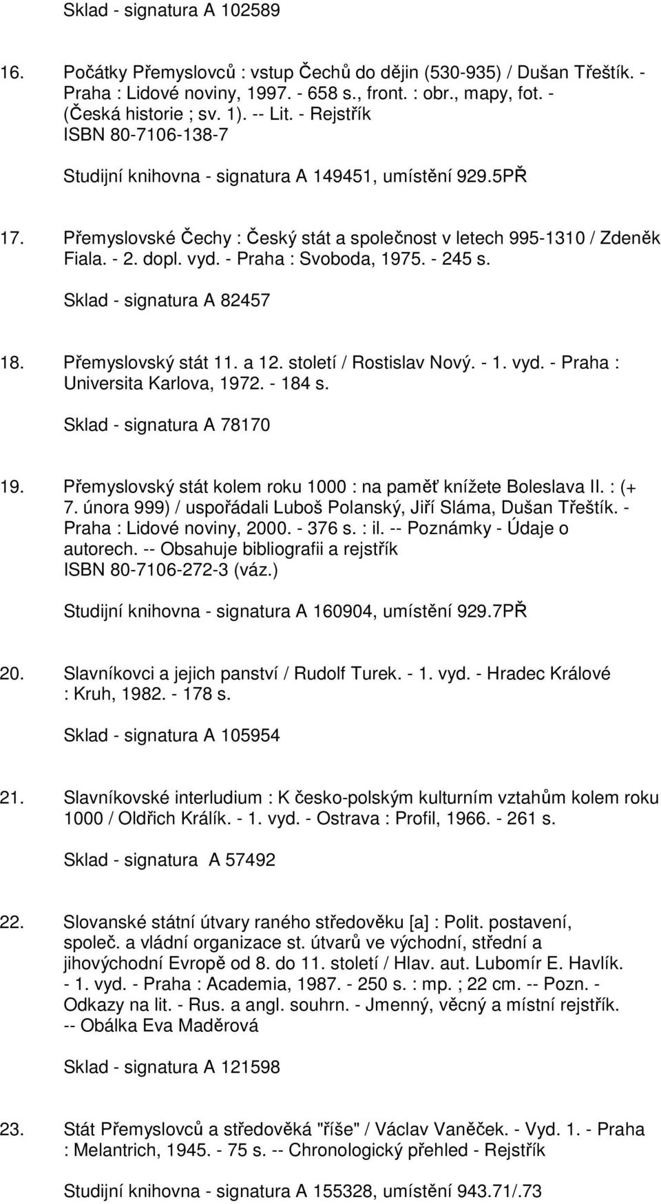 - Praha : Svoboda, 1975. - 245 s. Sklad - signatura A 82457 18. Přemyslovský stát 11. a 12. století / Rostislav Nový. - 1. vyd. - Praha : Universita Karlova, 1972. - 184 s.