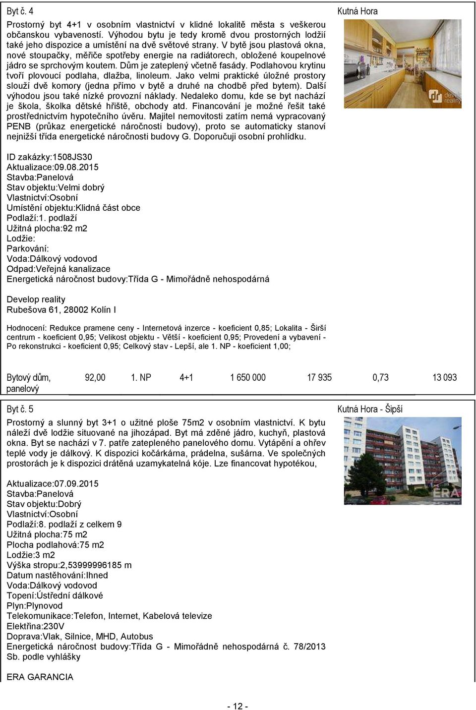 V bytě jsou plastová okna, nové stoupačky, měřiče spotřeby energie na radiátorech, obložené koupelnové jádro se sprchovým koutem. Dům je zateplený včetně fasády.