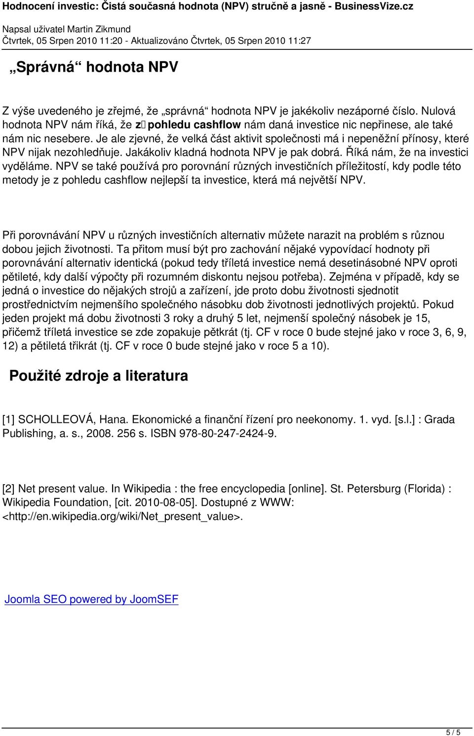 Je ale zjevné, že velká část aktivit společnosti má i nepeněžní přínosy, které NPV nijak nezohledňuje. Jakákoliv kladná hodnota NPV je pak dobrá. Říká nám, že na investici vyděláme.