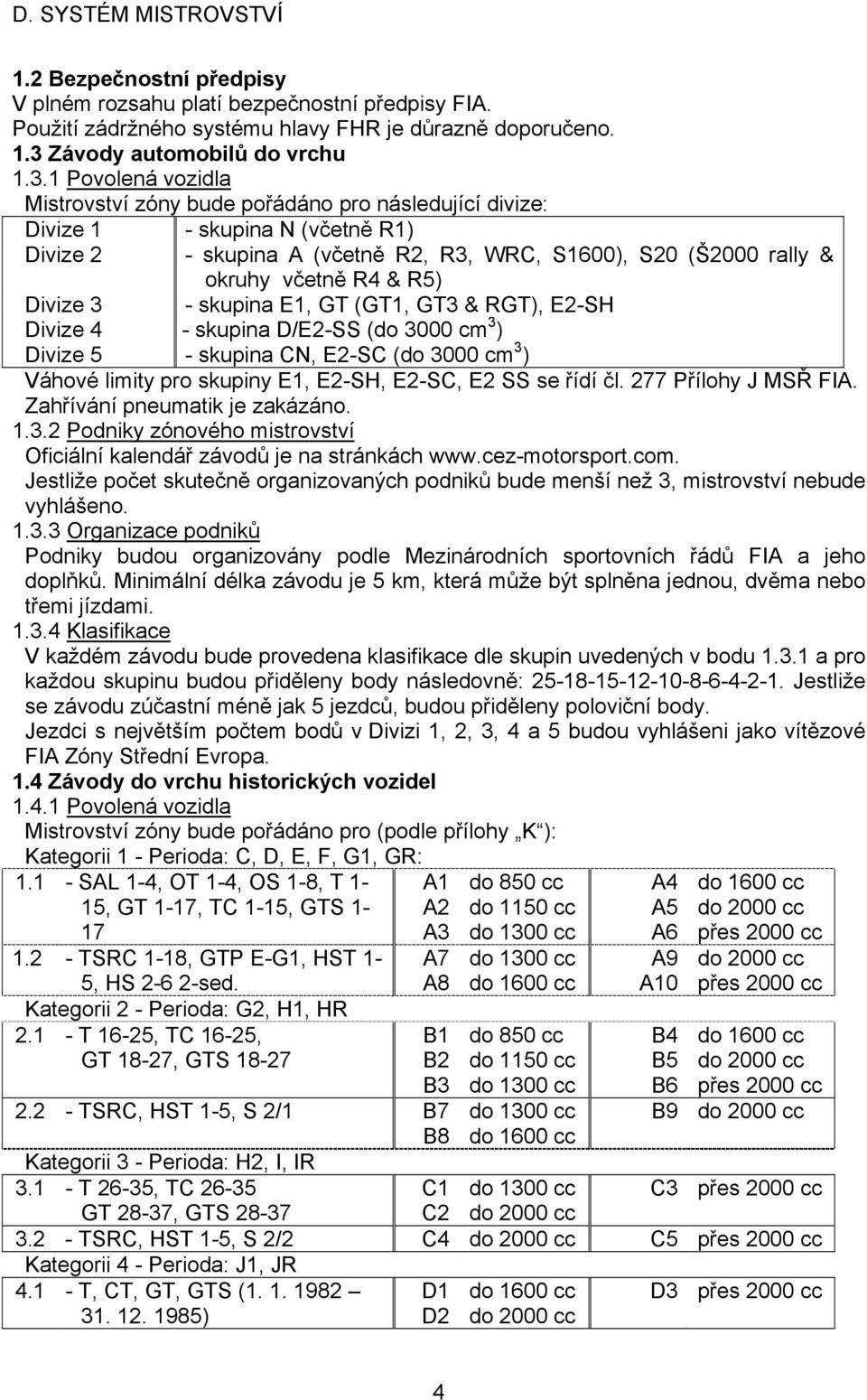 1 Povolená vozidla Mistrovství zóny bude pořádáno pro následující divize: Divize 1 - skupina N (včetně R1) Divize 2 - skupina A (včetně R2, R3, WRC, S1600), S20 (Š2000 rally & okruhy včetně R4 & R5)