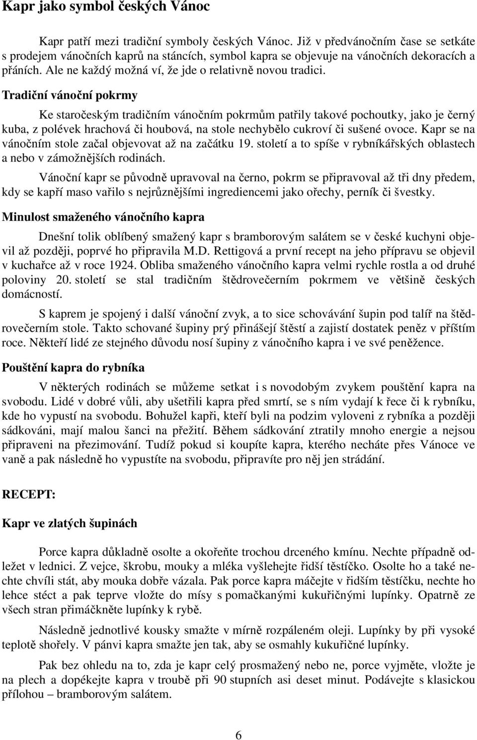 Tradiční vánoční pokrmy Ke staročeským tradičním vánočním pokrmům patřily takové pochoutky, jako je černý kuba, z polévek hrachová či houbová, na stole nechybělo cukroví či sušené ovoce.