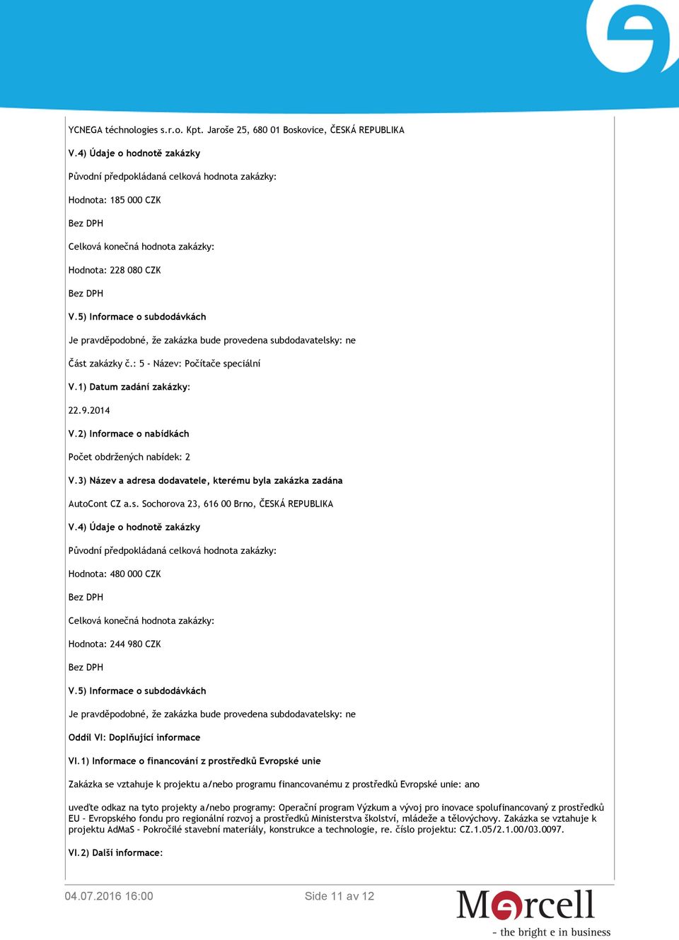 5) Informace o subdodávkách Je pravděpodobné, že zakázka bude provedena subdodavatelsky: ne Část zakázky č.: 5 - Název: Počítače speciální 22.9.2014 Počet obdržených nabídek: 2 AutoCont CZ a.s. Sochorova 23, 616 00 Brno, ČESKÁ REPUBLIKA V.