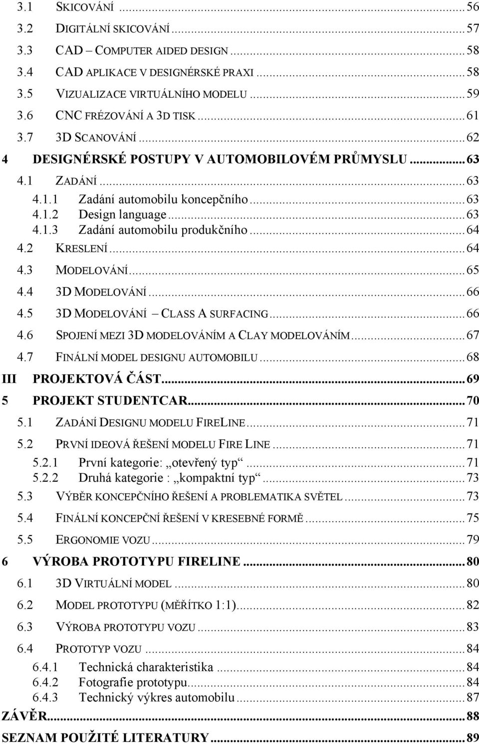 2 KRESLENÍ...64 4.3 MODELOVÁNÍ...65 4.4 3D MODELOVÁNÍ...66 4.5 3D MODELOVÁNÍ CLASS A SURFACING...66 4.6 SPOJENÍ MEZI 3D MODELOVÁNÍM A CLAY MODELOVÁNÍM...67 4.7 FINÁLNÍ MODEL DESIGNU AUTOMOBILU.