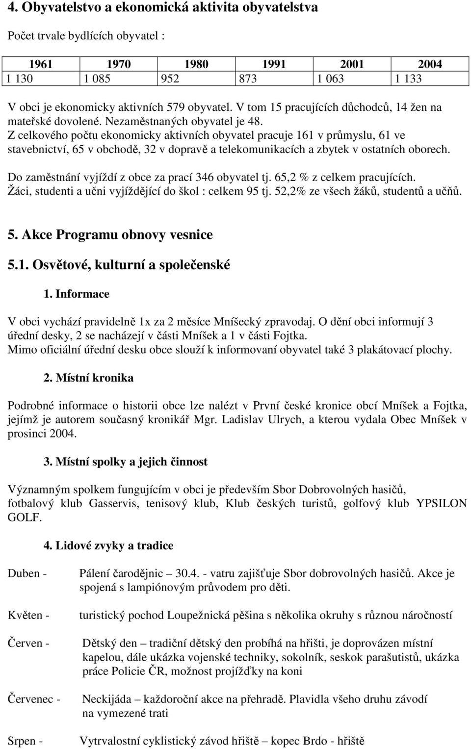 Z celkového počtu ekonomicky aktivních obyvatel pracuje 161 v průmyslu, 61 ve stavebnictví, 65 v obchodě, 32 v dopravě a telekomunikacích a zbytek v ostatních oborech.