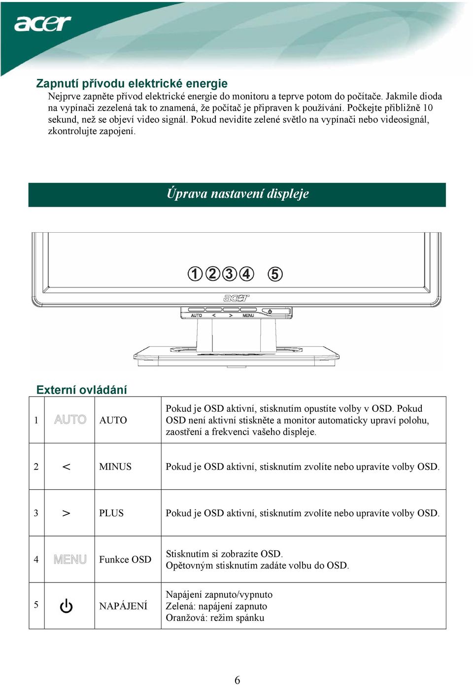 Pokud nevidíte zelené světlo na vypínači nebo videosignál, zkontrolujte zapojení. Úprava nastavení displeje Externí ovládání 1 AUTO Pokud je OSD aktivní, stisknutím opustíte volby v OSD.
