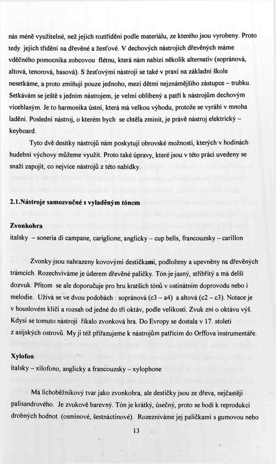 S žesťovými nástroji se také v praxi na základní škole nesetkáme, a proto zmiňuji pouze jednoho, mezi dětmi nejznámějšího zástupce - trubku.