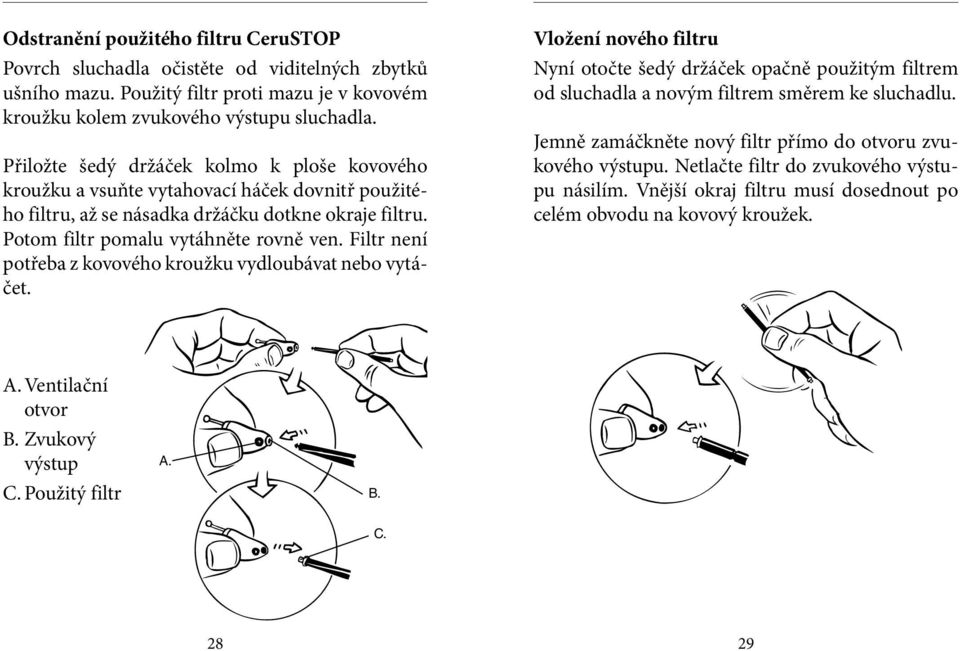 Filtr není potřeba z kovového kroužku vydloubávat nebo vytáčet. Vložení nového filtru Nyní otočte šedý držáček opačně použitým filtrem od sluchadla a novým filtrem směrem ke sluchadlu.