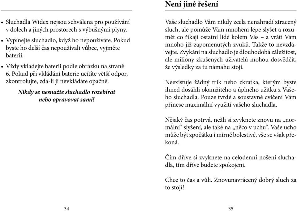 Pokud při vkládání baterie ucítíte větší odpor, zkontrolujte, zda-li ji nevkládáte opačně. Nikdy se nesnažte sluchadlo rozebírat nebo opravovat sami!