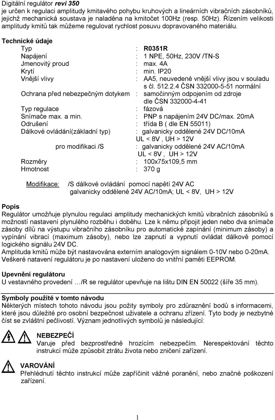 IP20 Vnější vlivy : AA5, neuvedené vnější vlivy jsou v souladu s čl. 512.2.4 ČSN 332000-5-51 normální Ochrana před nebezpečným dotykem : samočinným odpojením od zdroje dle ČSN 332000-4-41 Typ regulace : fázová Snímače max.