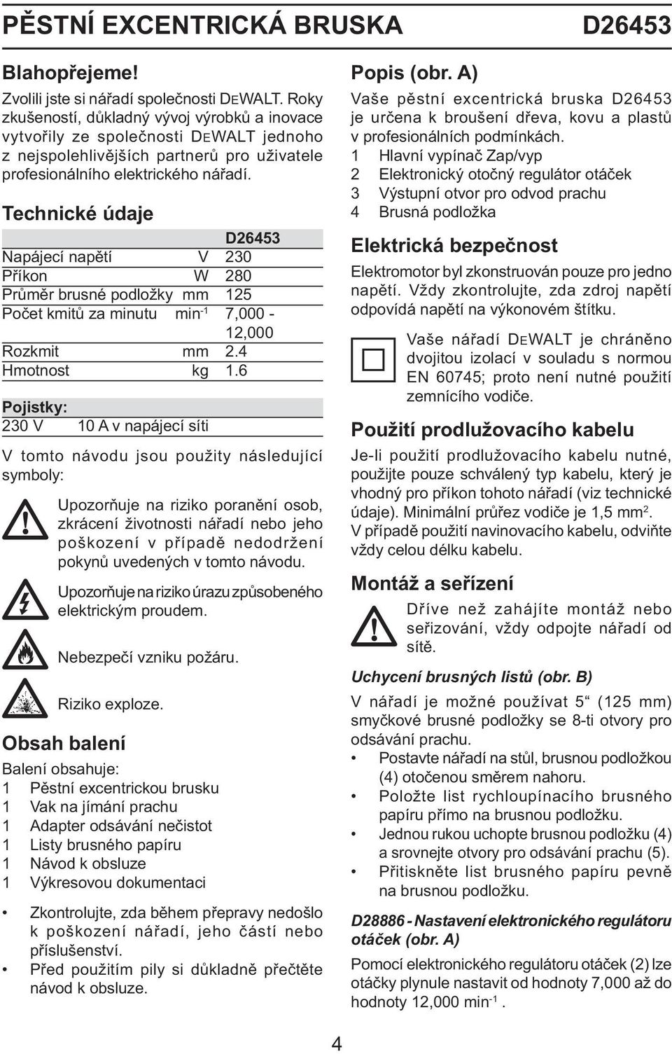 Technické údaje D26453 Napájecí napětí V 230 Příkon W 280 Průměr brusné podložky mm 125 Počet kmitů za minutu min -1 7,000-12,000 Rozkmit mm 2.4 Hmotnost kg 1.