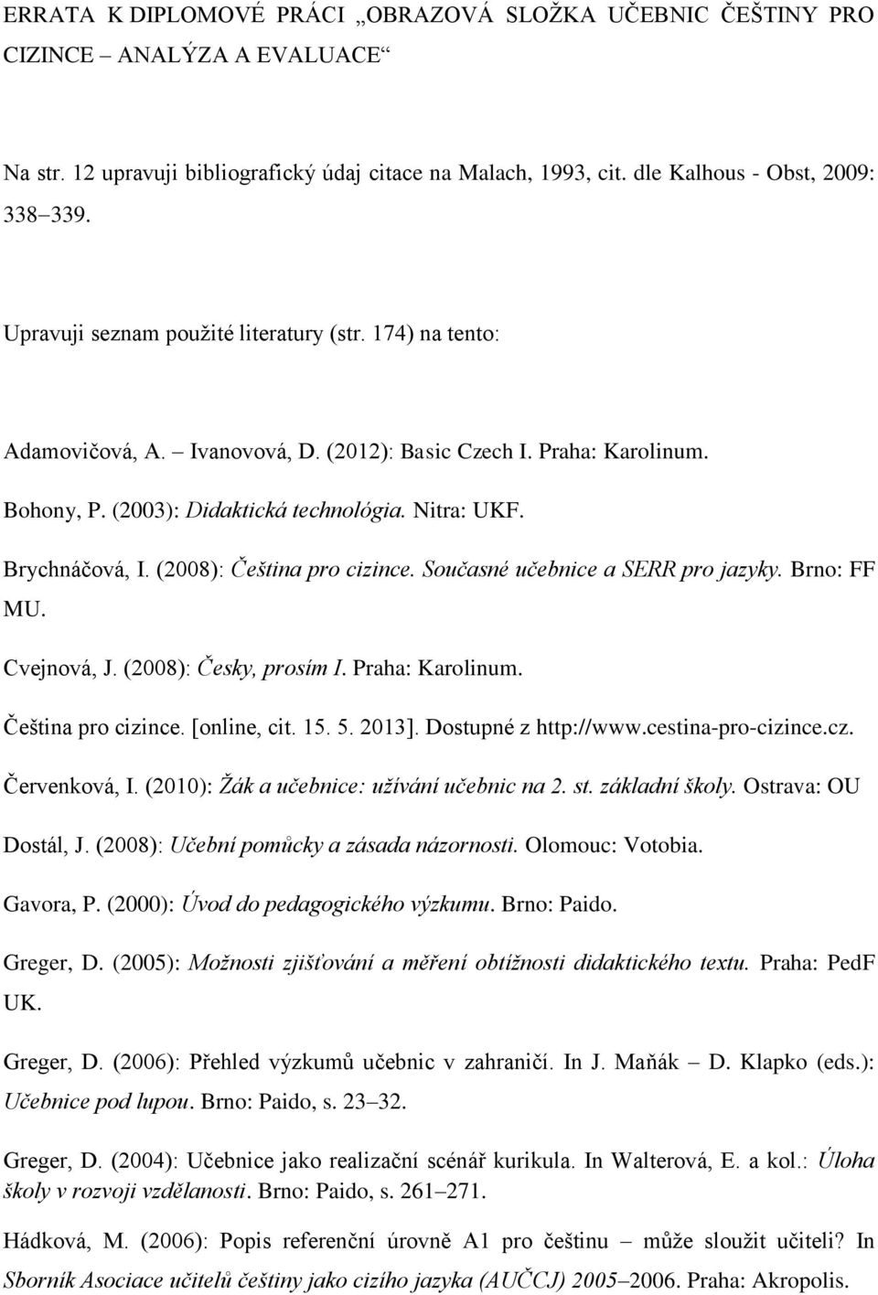 (2008): Čeština pro cizince. Současné učebnice a SERR pro jazyky. Brno: FF MU. Cvejnová, J. (2008): Česky, prosím I. Praha: Karolinum. Čeština pro cizince. [online, cit. 15. 5. 2013].