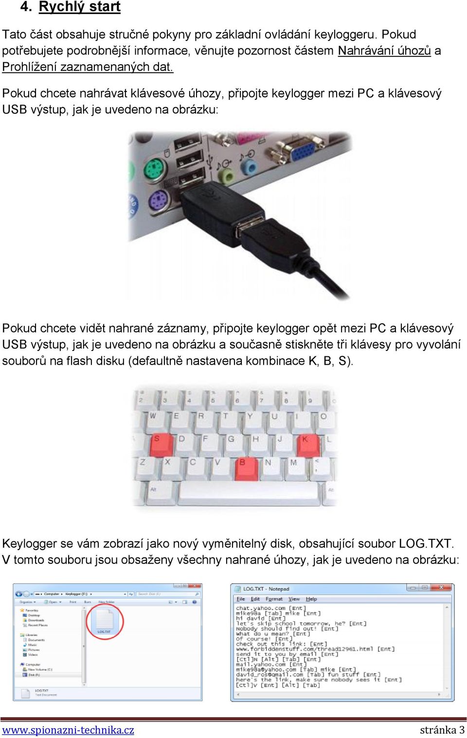 Pokud chcete nahrávat klávesové úhozy, připojte keylogger mezi PC a klávesový USB výstup, jak je uvedeno na obrázku: Pokud chcete vidět nahrané záznamy, připojte keylogger opět mezi PC