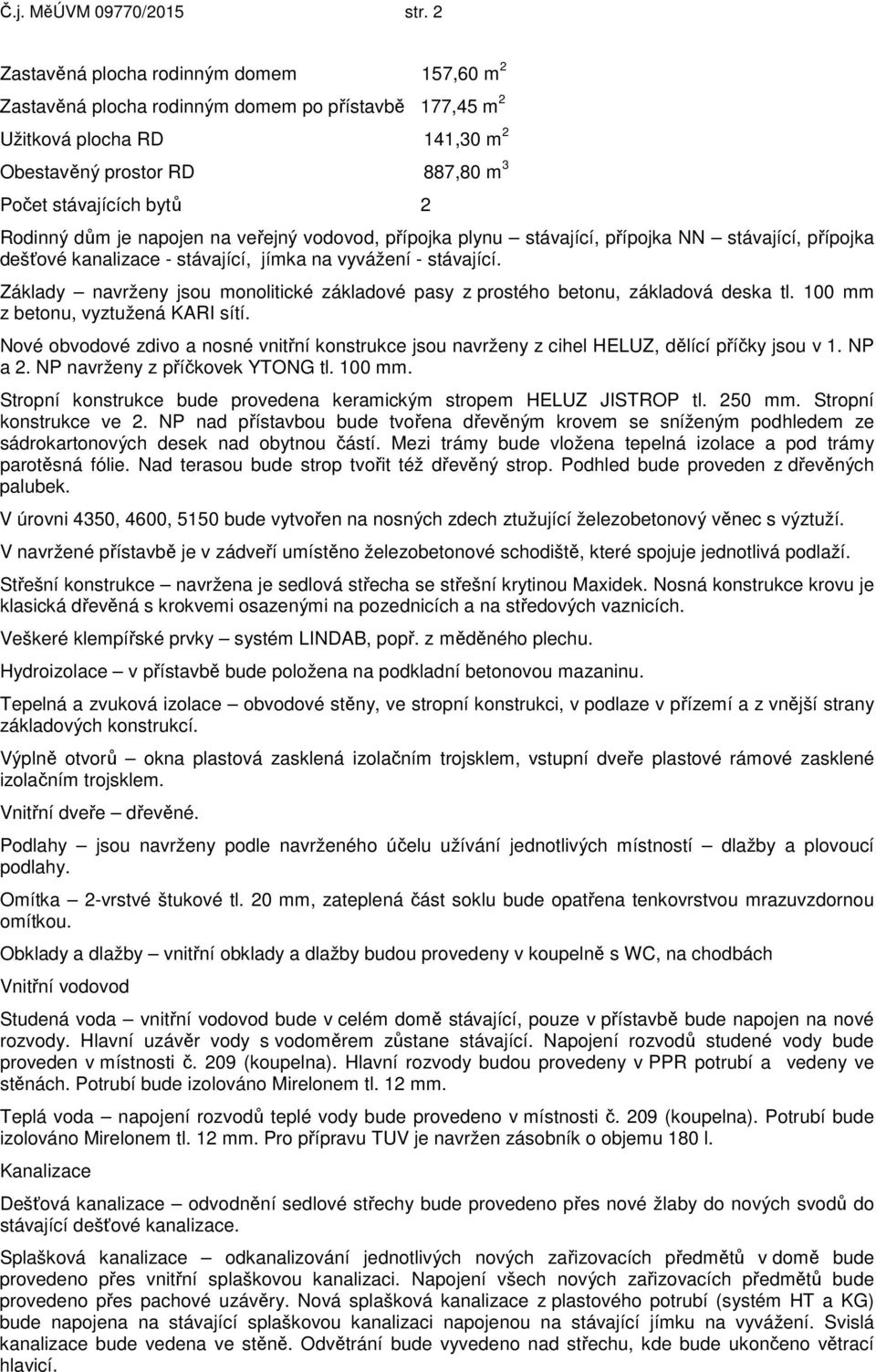dům je napojen na veřejný vodovod, přípojka plynu stávající, přípojka NN stávající, přípojka dešťové kanalizace - stávající, jímka na vyvážení - stávající.