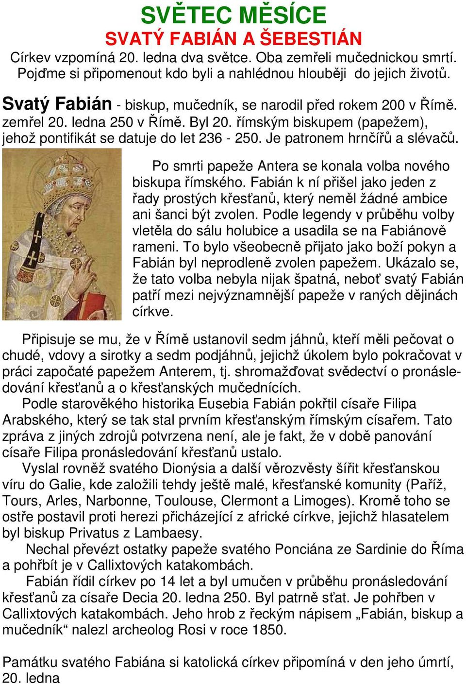 Je patronem hrnčířů a slévačů. Po smrti papeže Antera se konala volba nového biskupa římského. Fabián k ní přišel jako jeden z řady prostých křesťanů, který neměl žádné ambice ani šanci být zvolen.