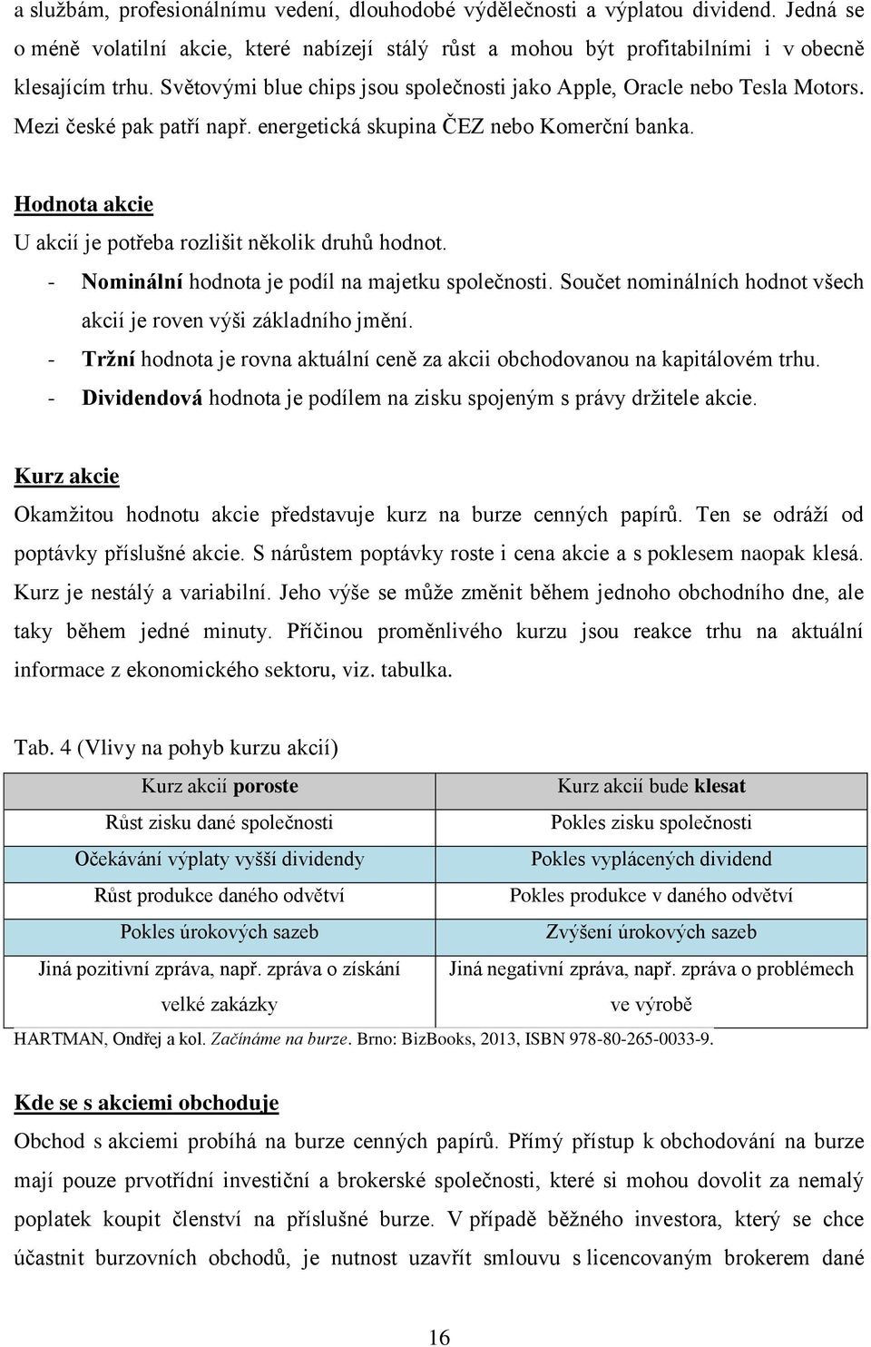 Hodnota akcie U akcií je potřeba rozlišit několik druhů hodnot. - Nominální hodnota je podíl na majetku společnosti. Součet nominálních hodnot všech akcií je roven výši základního jmění.