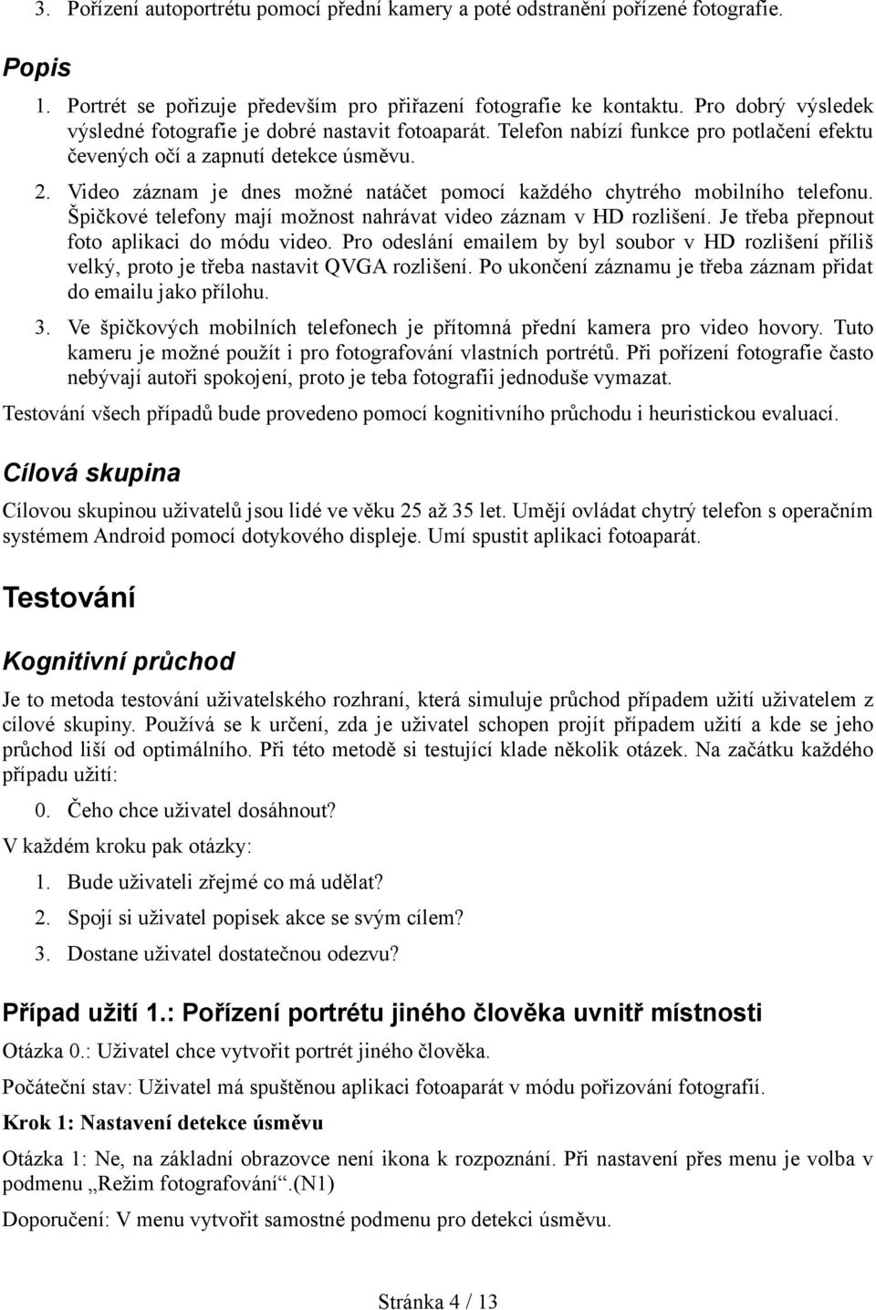 Video záznam je dnes možné natáčet pomocí každého chytrého mobilního telefonu. Špičkové telefony mají možnost nahrávat video záznam v HD rozlišení. Je třeba přepnout foto aplikaci do módu video.