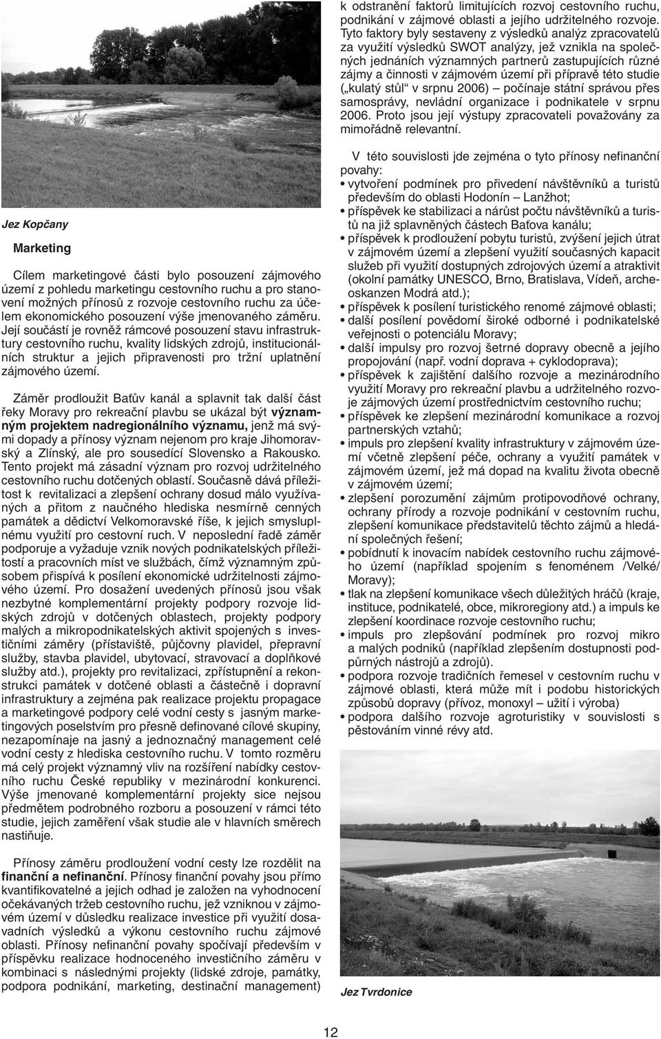 území při přípravě této studie ( kulatý stůl v srpnu 2006) počínaje státní správou přes samosprávy, nevládní organizace i podnikatele v srpnu 2006.