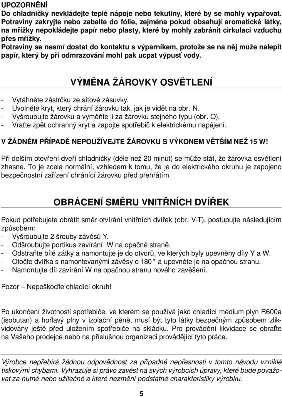 Potraviny se nesmí dostat do kontaktu s výparníkem, protože se na něj může nalepit papír, který by při odmrazování mohl pak ucpat výpusť vody.