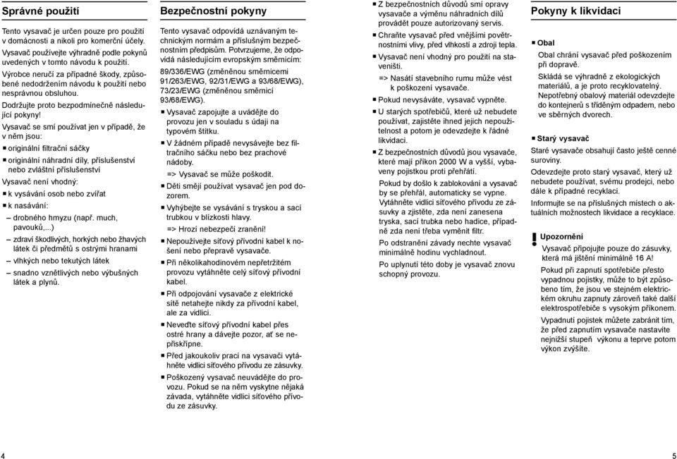 Vysavač se smí používat jen v případě, že v něm jsou: originální filtrační sáčky originální náhradní díly, příslušenství nebo zvláštní příslušenství Vysavač není vhodný: k vysávání osob nebo zvířat k