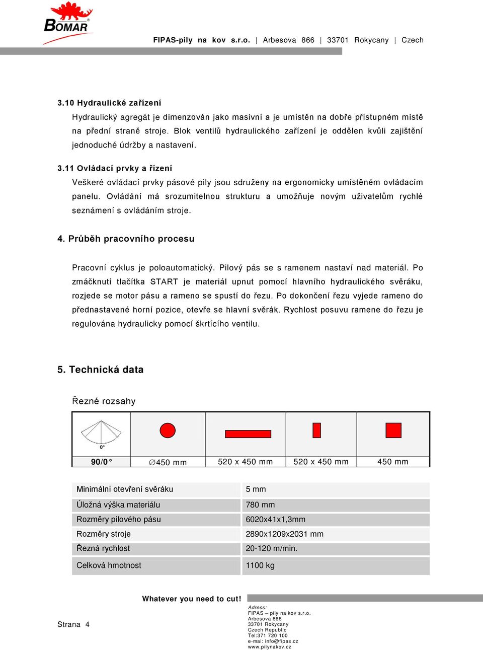 11 Ovládací prvky a řízení Veškeré ovládací prvky pásové pily jsou sdruženy na ergonomicky umístěném ovládacím panelu.