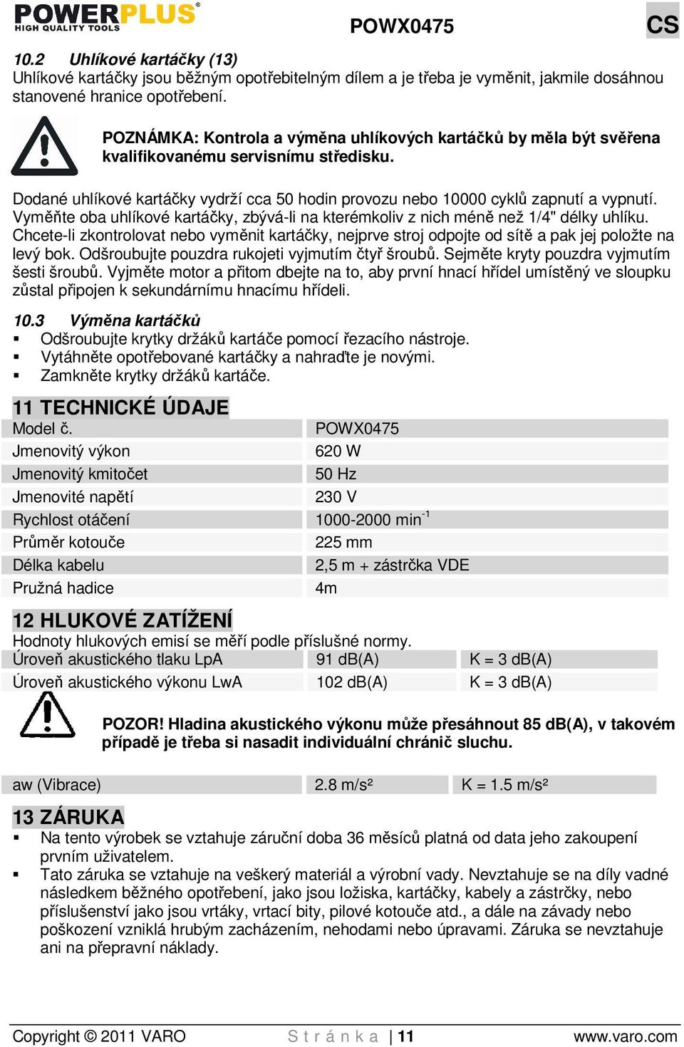 Vyměňte oba uhlíkové kartáčky, zbývá-li na kterémkoliv z nich méně než 1/4" délky uhlíku. Chcete-li zkontrolovat nebo vyměnit kartáčky, nejprve stroj odpojte od sítě a pak jej položte na levý bok.