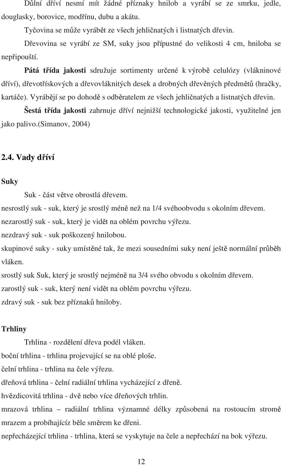Pátá třída jakosti sdružuje sortimenty určené k výrobě celulózy (vlákninové dříví), dřevotřískových a dřevovláknitých desek a drobných dřevěných předmětů (hračky, kartáče).
