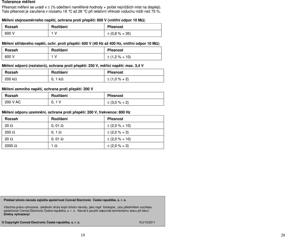 Měření stejnosměrného napětí, ochrana proti přepětí: 600 V (vnitřní odpor 10 MΩ) Rozsah Rozlišení Přesnost 600 V 1 V ± (0,8 % + 35) Měření střídavého napětí, ochr.