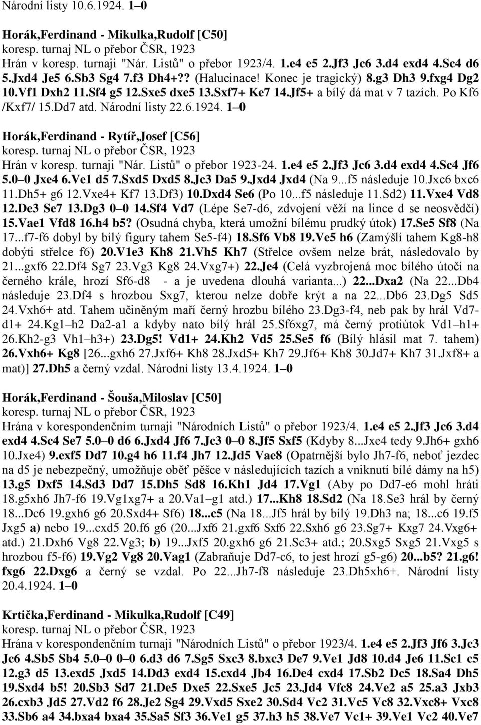 1 0 Horák,Ferdinand - Rytíř,Josef [C56] Hrán v koresp. turnaji "Nár. Listů" o přebor 1923-24. 1.e4 e5 2.Jf3 Jc6 3.d4 exd4 4.Sc4 Jf6 5.0 0 Jxe4 6.Ve1 d5 7.Sxd5 Dxd5 8.Jc3 Da5 9.Jxd4 Jxd4 (Na 9.
