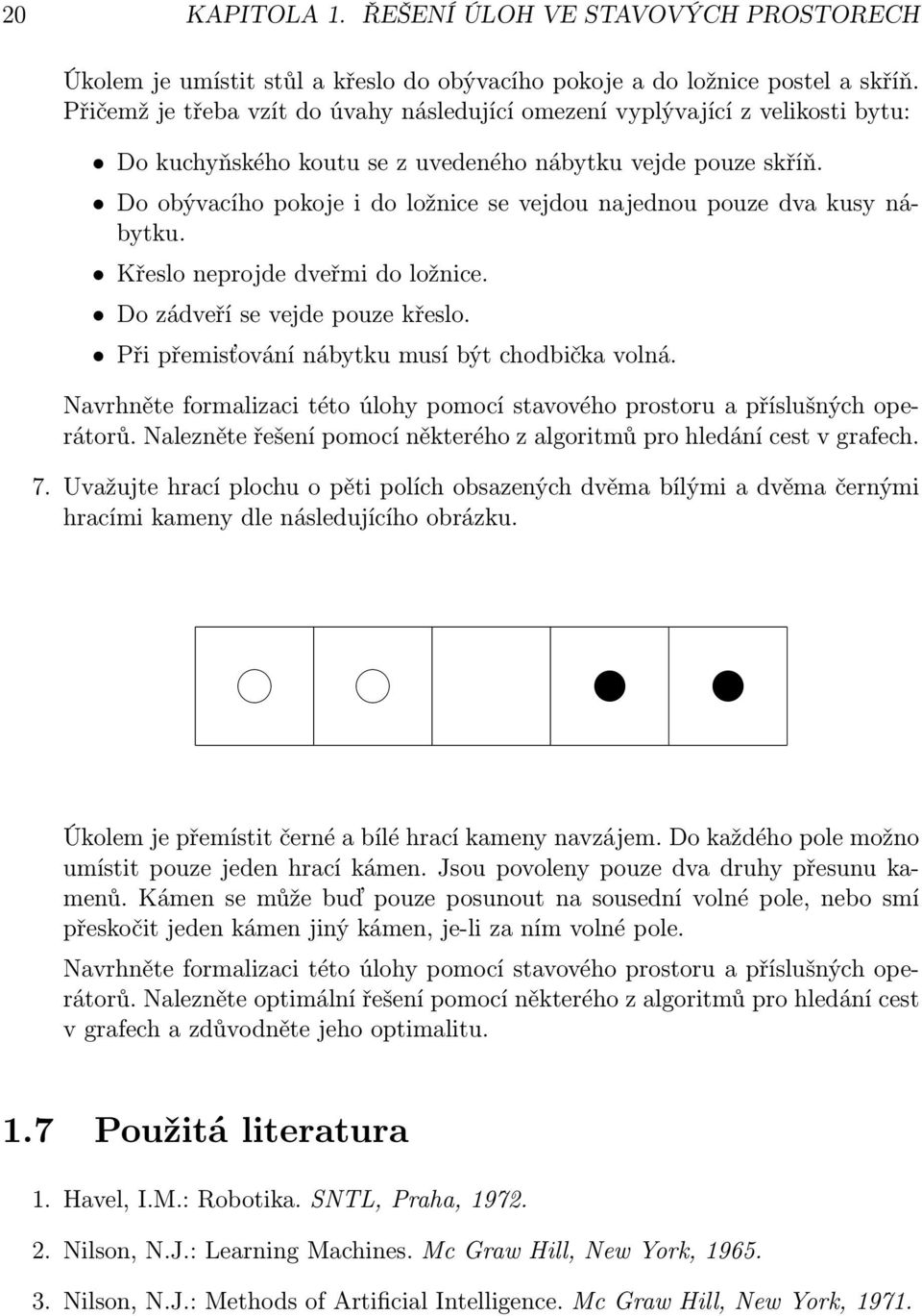 Do obývacího pokoje i do ložnice se vejdou najednou pouze dva kusy nábytku. Křeslo neprojde dveřmi do ložnice. Do zádveří se vejde pouze křeslo. Při přemisťování nábytku musí být chodbička volná.