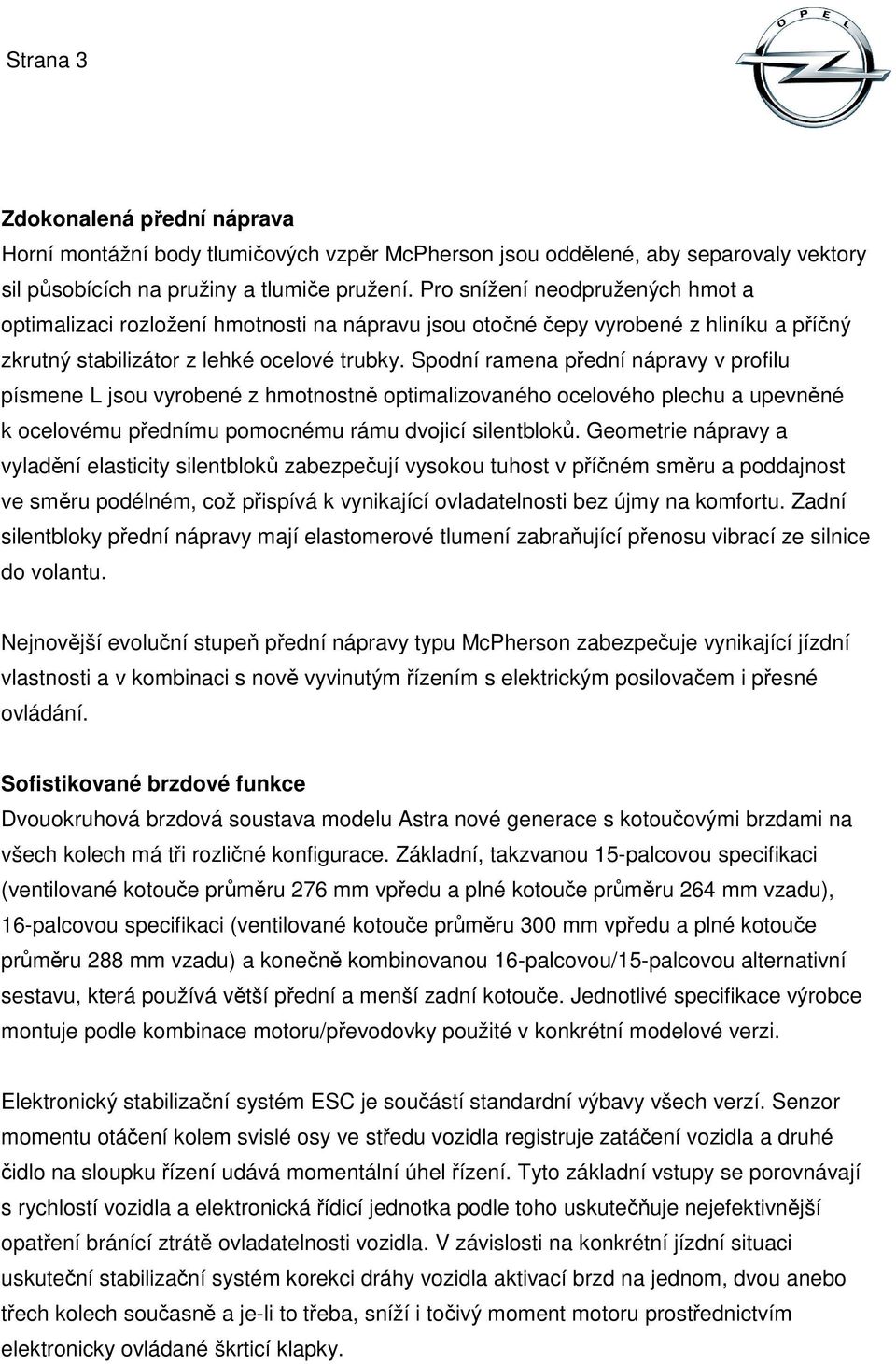 Spodní ramena přední nápravy v profilu písmene L jsou vyrobené z hmotnostně optimalizovaného ocelového plechu a upevněné k ocelovému přednímu pomocnému rámu dvojicí silentbloků.