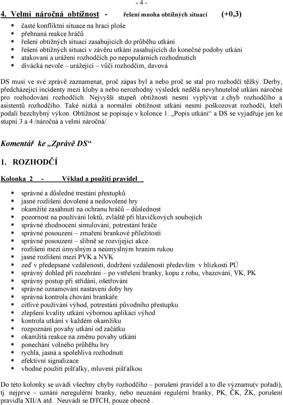 situací v závěru utkání zasahujících do konečné podoby utkání atakovaní a urážení rozhodčích po nepopulárních rozhodnutích divácká nevole urážející vůči rozhodčím, davová DS musí ve své zprávě