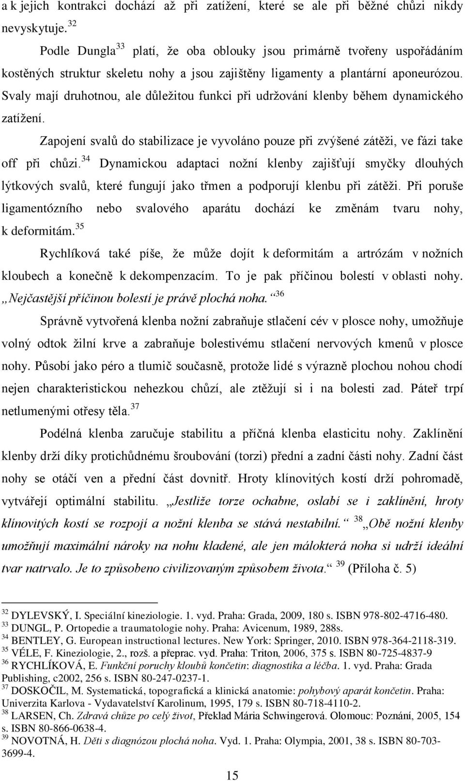Svaly mají druhotnou, ale důleţitou funkci při udrţování klenby během dynamického zatíţení. Zapojení svalů do stabilizace je vyvoláno pouze při zvýšené zátěţi, ve fázi take off při chůzi.