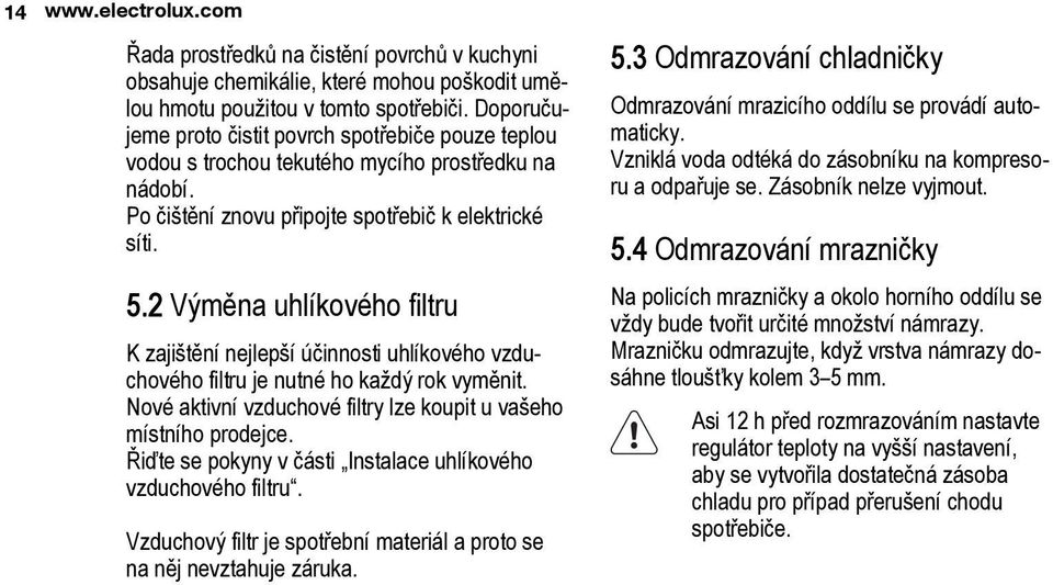 2 Výměna uhlíkového filtru K zajištění nejlepší účinnosti uhlíkového vzduchového filtru je nutné ho každý rok vyměnit. Nové aktivní vzduchové filtry lze koupit u vašeho místního prodejce.