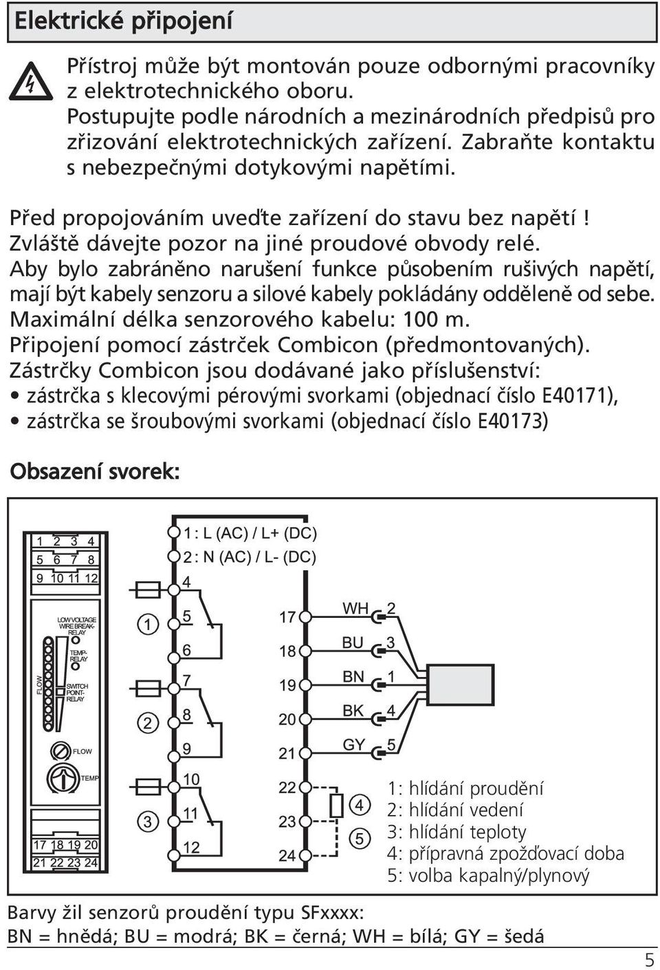 Aby bylo zabráněno narušení funkce působením rušivých napětí, mají být kabely senzoru a silové kabely pokládány odděleně od sebe. Maximální délka senzorového kabelu: 100 m.